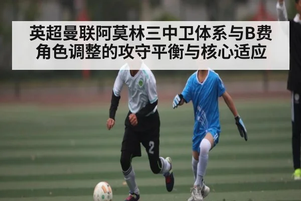 英超曼联阿莫林三中卫体系与B费角色调整的攻守平衡与核心适应 - stake.com