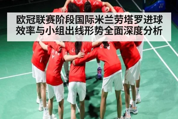 欧冠联赛阶段国际米兰劳塔罗进球效率与小组出线形势全面深度分析 - stake.com